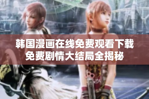 韩国漫画在线免费观看下载免费剧情大结局全揭秘