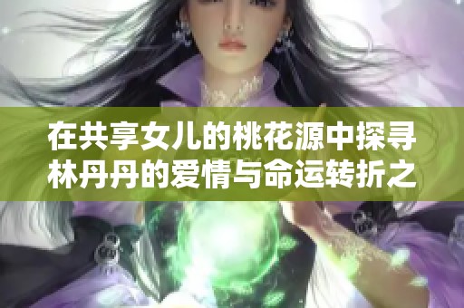 在共享女儿的桃花源中探寻林丹丹的爱情与命运转折之旅