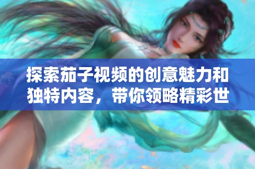 探索茄子视频的创意魅力和独特内容，带你领略精彩世界
