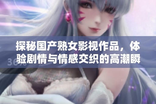 探秘国产熟女影视作品，体验剧情与情感交织的高潮瞬间