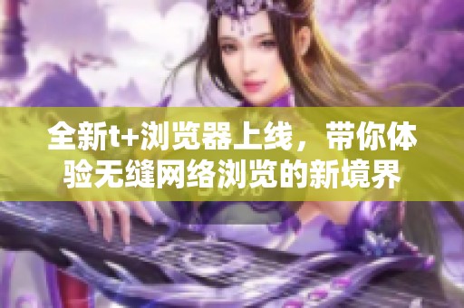 全新t+浏览器上线，带你体验无缝网络浏览的新境界