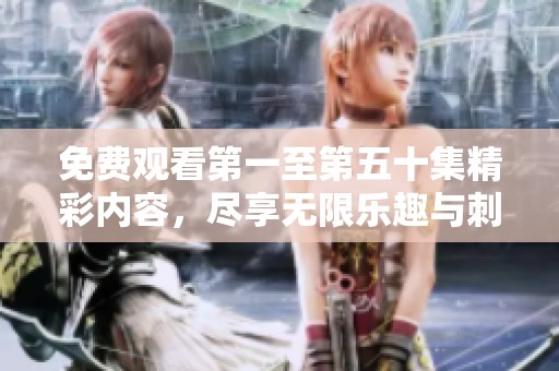 免费观看第一至第五十集精彩内容，尽享无限乐趣与刺激体验