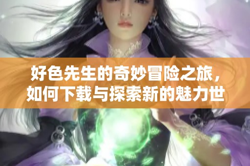 好色先生的奇妙冒险之旅，如何下载与探索新的魅力世界