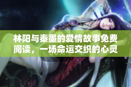 林阳与秦墨的爱情故事免费阅读，一场命运交织的心灵之旅