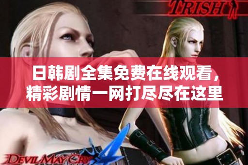 日韩剧全集免费在线观看，精彩剧情一网打尽尽在这里！