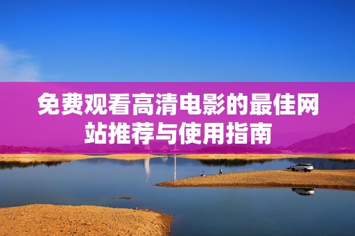 免费观看高清电影的最佳网站推荐与使用指南