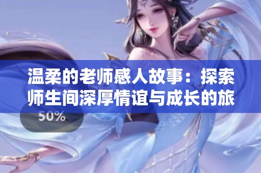 温柔的老师感人故事：探索师生间深厚情谊与成长的旅程