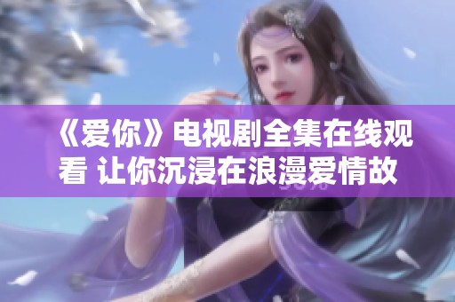《爱你》电视剧全集在线观看 让你沉浸在浪漫爱情故事中