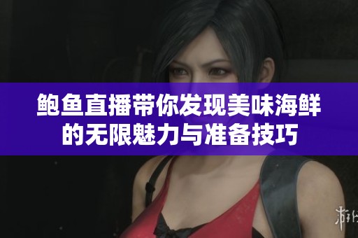 鲍鱼直播带你发现美味海鲜的无限魅力与准备技巧
