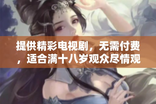 提供精彩电视剧，无需付费，适合满十八岁观众尽情观看