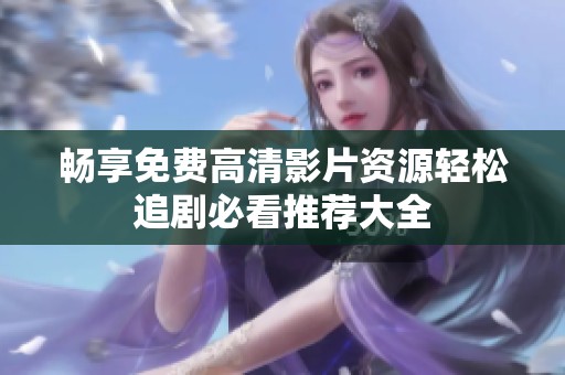 畅享免费高清影片资源轻松追剧必看推荐大全