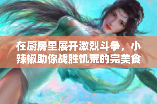 在厨房里展开激烈斗争，小辣椒助你战胜饥荒的完美食谱揭秘