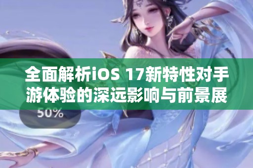 全面解析iOS 17新特性对手游体验的深远影响与前景展望