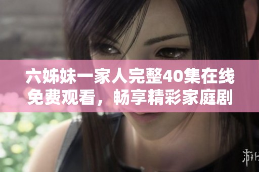 六姊妹一家人完整40集在线免费观看，畅享精彩家庭剧情