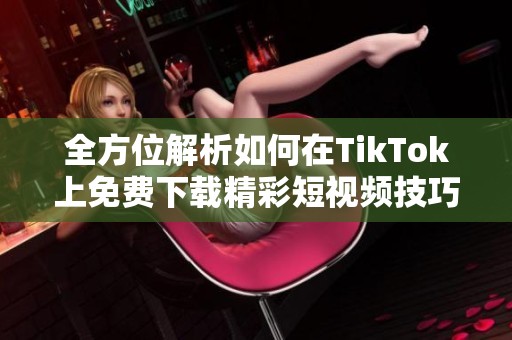 全方位解析如何在TikTok上免费下载精彩短视频技巧