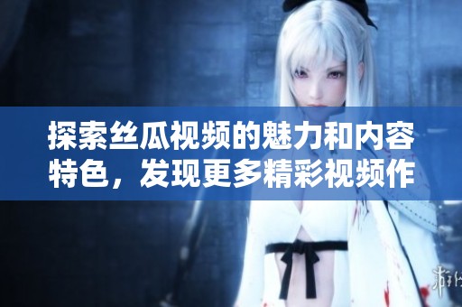 探索丝瓜视频的魅力和内容特色，发现更多精彩视频作品