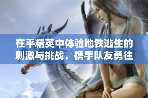 在平精英中体验地铁逃生的刺激与挑战，携手队友勇往直前