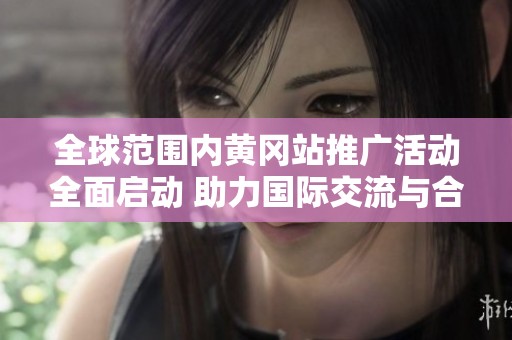 全球范围内黄冈站推广活动全面启动 助力国际交流与合作