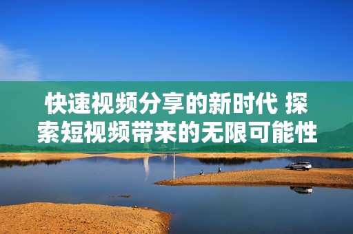 快速视频分享的新时代 探索短视频带来的无限可能性