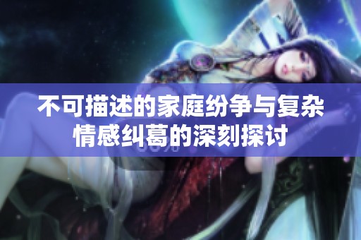 不可描述的家庭纷争与复杂情感纠葛的深刻探讨