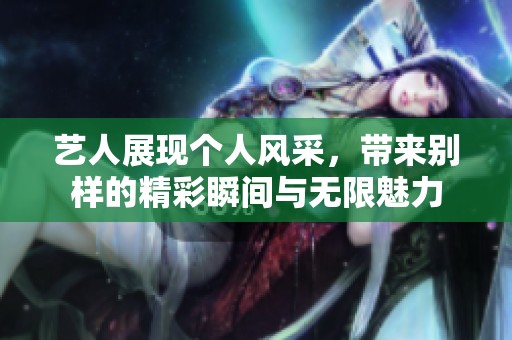 艺人展现个人风采，带来别样的精彩瞬间与无限魅力