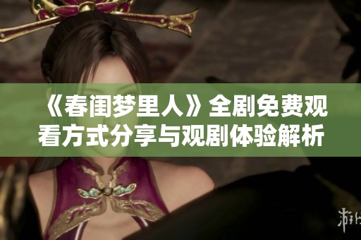 《春闺梦里人》全剧免费观看方式分享与观剧体验解析