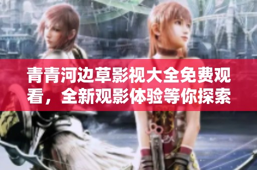青青河边草影视大全免费观看，全新观影体验等你探索