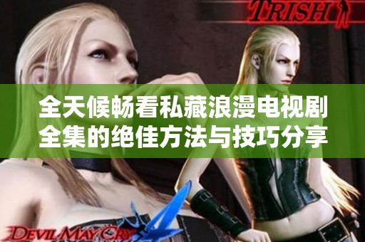 全天候畅看私藏浪漫电视剧全集的绝佳方法与技巧分享