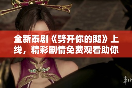 全新泰剧《劈开你的腿》上线，精彩剧情免费观看助你放松身心