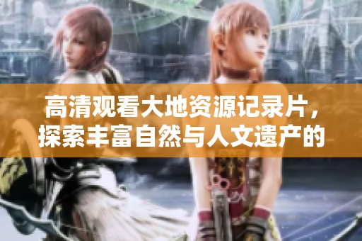 高清观看大地资源记录片，探索丰富自然与人文遗产的奇妙之旅
