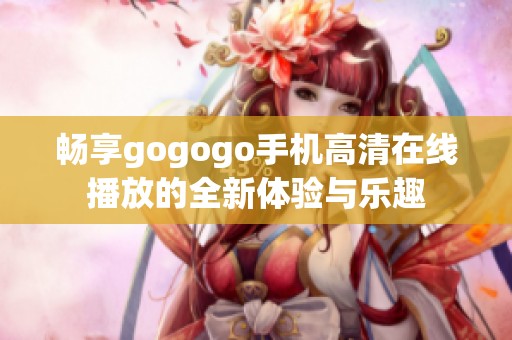 畅享gogogo手机高清在线播放的全新体验与乐趣