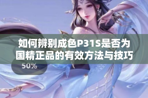 如何辨别成色P31S是否为国精正品的有效方法与技巧