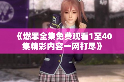 《燃罪全集免费观看1至40集精彩内容一网打尽》