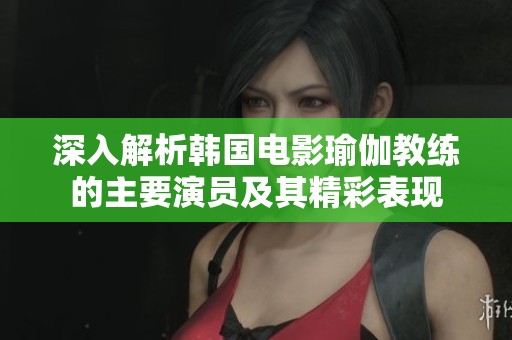 深入解析韩国电影瑜伽教练的主要演员及其精彩表现