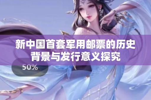 新中国首套军用邮票的历史背景与发行意义探究