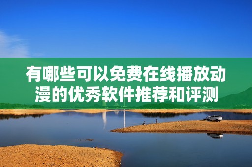 有哪些可以免费在线播放动漫的优秀软件推荐和评测