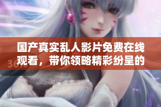 国产真实乱人影片免费在线观看，带你领略精彩纷呈的视觉盛宴