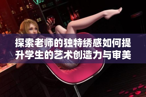 探索老师的独特绣感如何提升学生的艺术创造力与审美素养