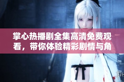 掌心热播剧全集高清免费观看，带你体验精彩剧情与角色互动