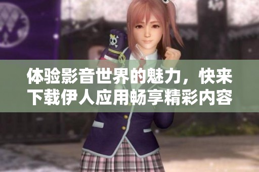 体验影音世界的魅力，快来下载伊人应用畅享精彩内容！
