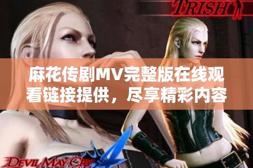 麻花传剧MV完整版在线观看链接提供，尽享精彩内容与剧情魅力