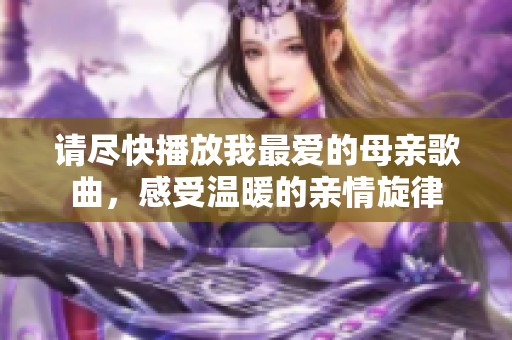 请尽快播放我最爱的母亲歌曲，感受温暖的亲情旋律
