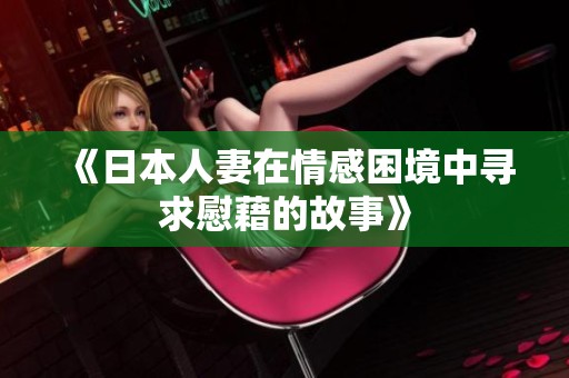 《日本人妻在情感困境中寻求慰藉的故事》