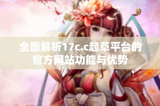 全面解析17c.c起草平台的官方网站功能与优势