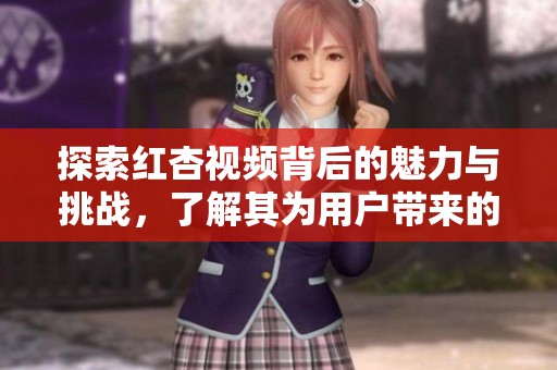探索红杏视频背后的魅力与挑战，了解其为用户带来的新体验