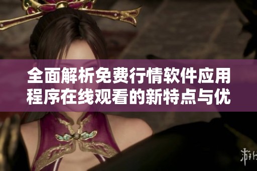 全面解析免费行情软件应用程序在线观看的新特点与优势