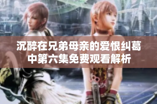 沉醉在兄弟母亲的爱恨纠葛中第六集免费观看解析