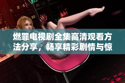 燃罪电视剧全集高清观看方法分享，畅享精彩剧情与惊险悬疑
