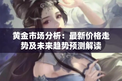 黄金市场分析：最新价格走势及未来趋势预测解读