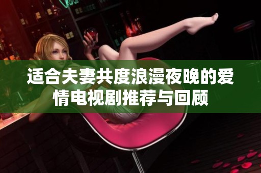适合夫妻共度浪漫夜晚的爱情电视剧推荐与回顾